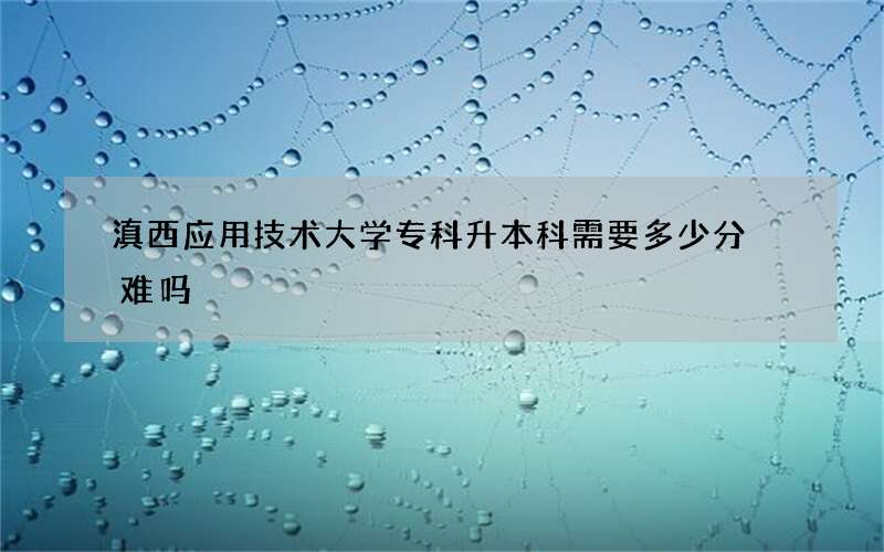 滇西应用技术大学专科升本科需要多少分 难吗